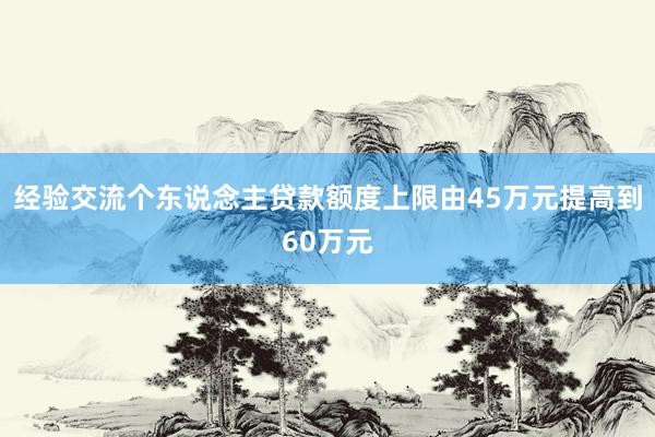 经验交流个东说念主贷款额度上限由45万元提高到60万元