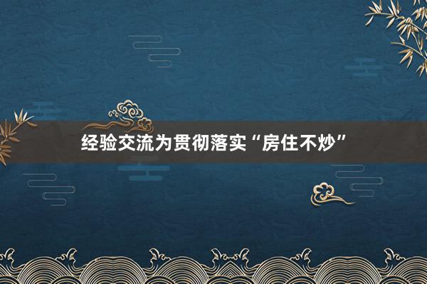 经验交流为贯彻落实“房住不炒”