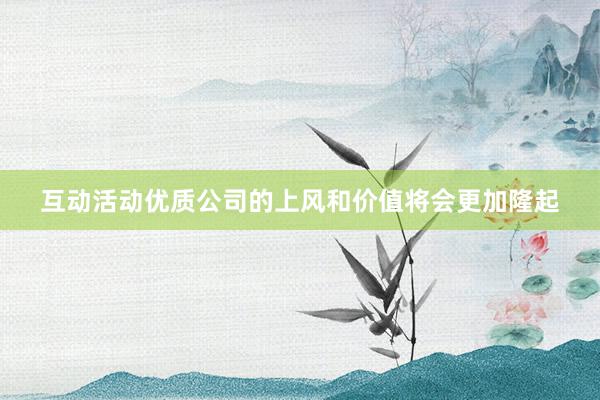 互动活动优质公司的上风和价值将会更加隆起