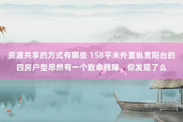 资源共享的方式有哪些 158平米外置纵贯阳台的四房户型尽然有一个致命残障，你发现了么