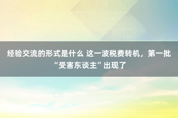 经验交流的形式是什么 这一波税费转机，第一批“受害东谈主”出现了