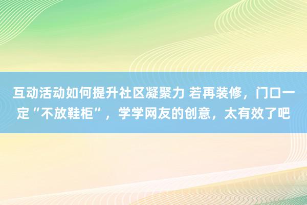 互动活动如何提升社区凝聚力 若再装修，门口一定“不放鞋柜”，学学网友的创意，太有效了吧