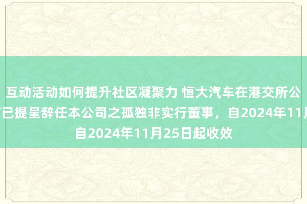 互动活动如何提升社区凝聚力 恒大汽车在港交所公告称，王克楠已提呈辞任本公司之孤独非实行董事，自2024年11月25日起收效