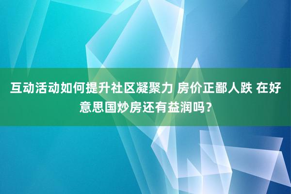 互动活动如何提升社区凝聚力 房价正鄙人跌 在好意思国炒房还有益润吗？