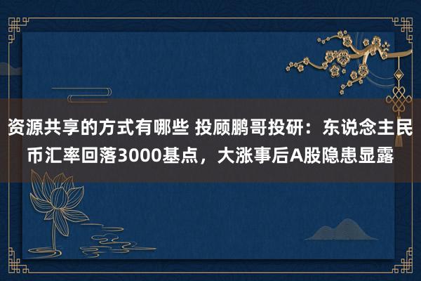 资源共享的方式有哪些 投顾鹏哥投研：东说念主民币汇率回落3000基点，大涨事后A股隐患显露