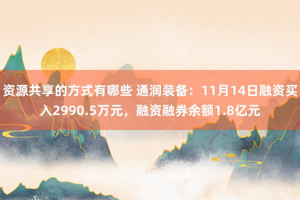 资源共享的方式有哪些 通润装备：11月14日融资买入2990.5万元，融资融券余额1.8亿元