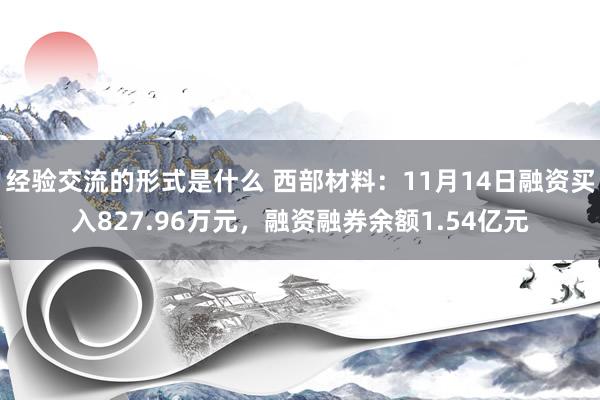 经验交流的形式是什么 西部材料：11月14日融资买入827.96万元，融资融券余额1.54亿元