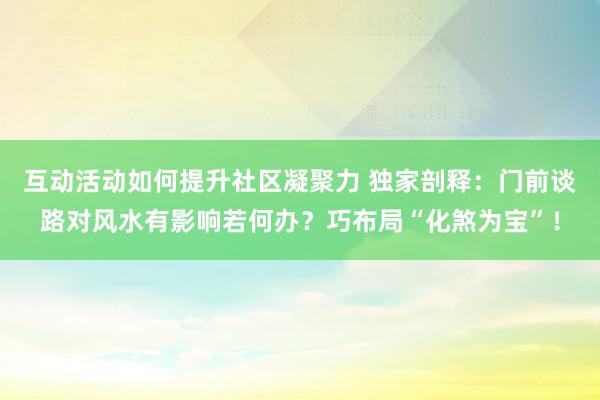 互动活动如何提升社区凝聚力 独家剖释：门前谈路对风水有影响若何办？巧布局“化煞为宝”！