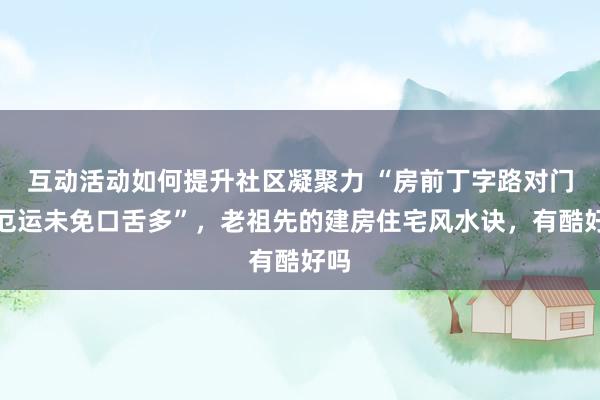 互动活动如何提升社区凝聚力 “房前丁字路对门，厄运未免口舌多”，老祖先的建房住宅风水诀，有酷好吗