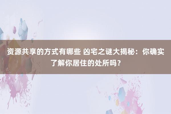 资源共享的方式有哪些 凶宅之谜大揭秘：你确实了解你居住的处所吗？