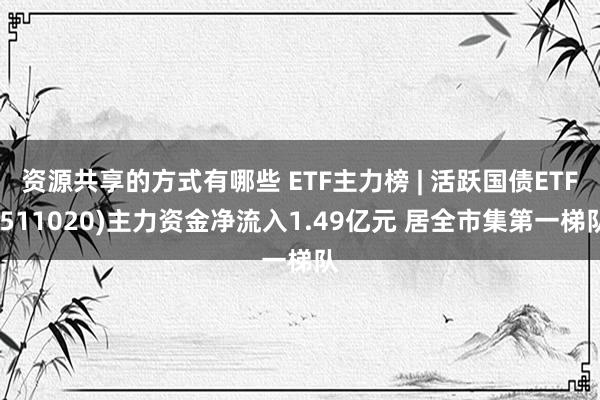 资源共享的方式有哪些 ETF主力榜 | 活跃国债ETF(511020)主力资金净流入1.49亿元 居全市集第一梯队