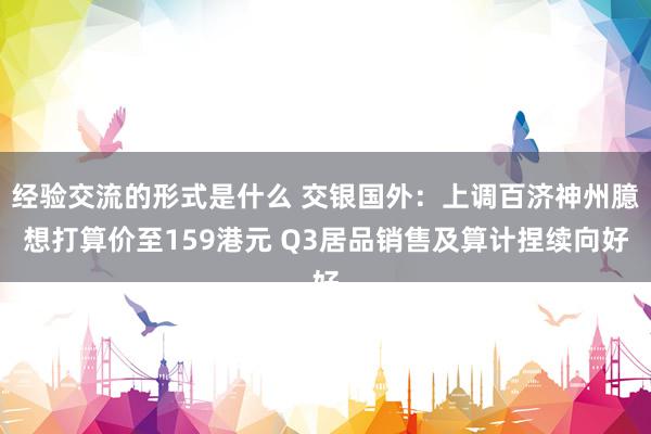 经验交流的形式是什么 交银国外：上调百济神州臆想打算价至159港元 Q3居品销售及算计捏续向好