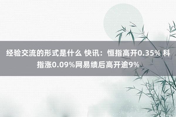 经验交流的形式是什么 快讯：恒指高开0.35% 科指涨0.09%网易绩后高开逾9%