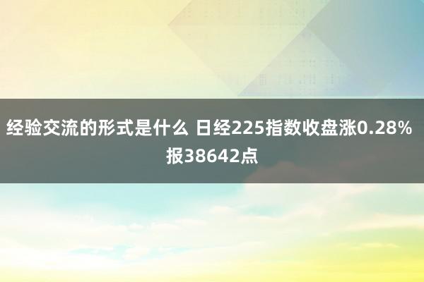 经验交流的形式是什么 日经225指数收盘涨0.28% 报38642点