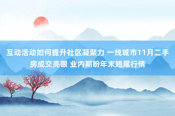 互动活动如何提升社区凝聚力 一线城市11月二手房成交亮眼 业内期盼年末翘尾行情