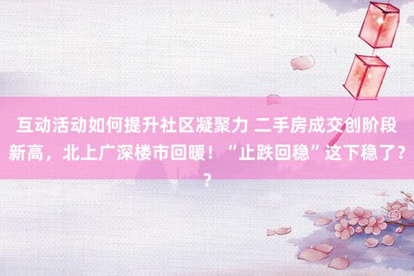 互动活动如何提升社区凝聚力 二手房成交创阶段新高，北上广深楼市回暖！“止跌回稳”这下稳了？