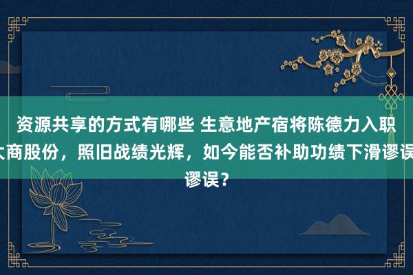 资源共享的方式有哪些 生意地产宿将陈德力入职大商股份，照旧战绩光辉，如今能否补助功绩下滑谬误？