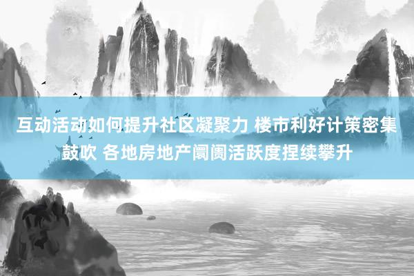 互动活动如何提升社区凝聚力 楼市利好计策密集鼓吹 各地房地产阛阓活跃度捏续攀升