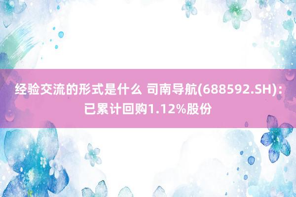 经验交流的形式是什么 司南导航(688592.SH)：已累计回购1.12%股份