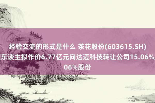 经验交流的形式是什么 茶花股份(603615.SH)实控东谈主拟作价6.77亿元向达迈科技转让公司15.06%股份