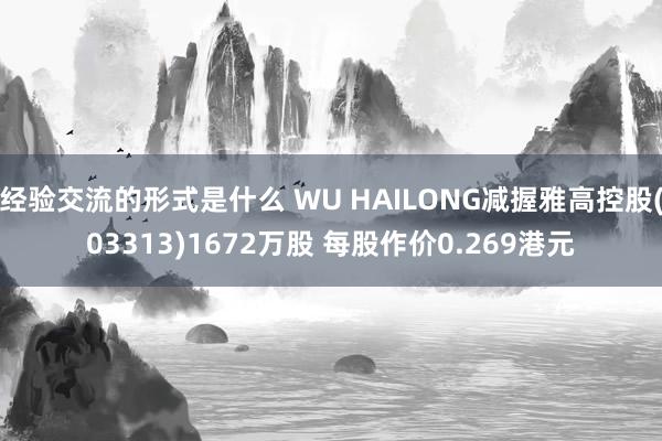 经验交流的形式是什么 WU HAILONG减握雅高控股(03313)1672万股 每股作价0.269港元