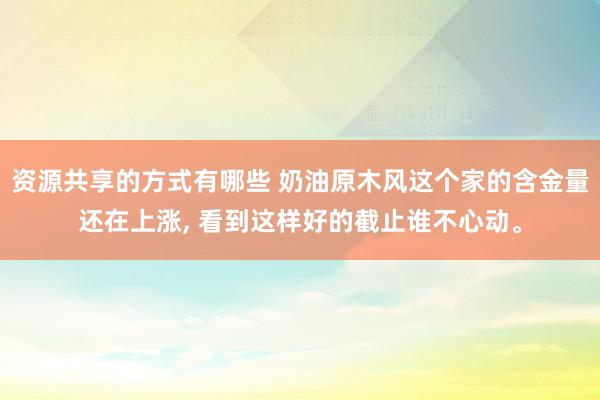 资源共享的方式有哪些 奶油原木风这个家的含金量还在上涨, 看到这样好的截止谁不心动。