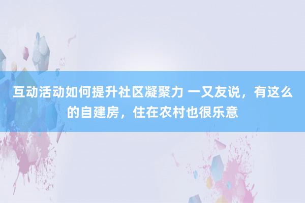 互动活动如何提升社区凝聚力 一又友说，有这么的自建房，住在农村也很乐意