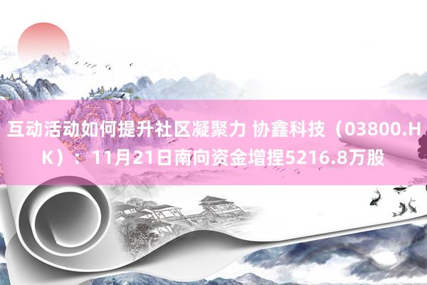 互动活动如何提升社区凝聚力 协鑫科技（03800.HK）：11月21日南向资金增捏5216.8万股