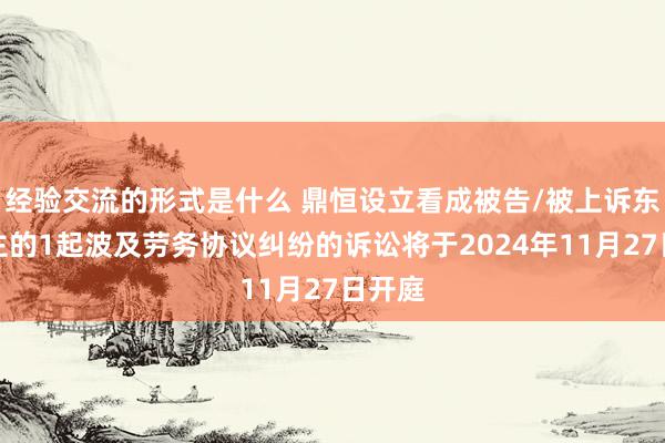 经验交流的形式是什么 鼎恒设立看成被告/被上诉东说念主的1起波及劳务协议纠纷的诉讼将于2024年11月27日开庭