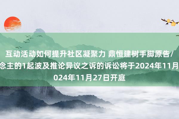 互动活动如何提升社区凝聚力 鼎恒建树手脚原告/上诉东说念主的1起波及推论异议之诉的诉讼将于2024年11月27日开庭