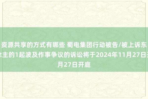 资源共享的方式有哪些 蜀电集团行动被告/被上诉东说念主的1起波及作事争议的诉讼将于2024年11月27日开庭