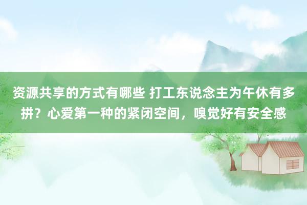 资源共享的方式有哪些 打工东说念主为午休有多拼？心爱第一种的紧闭空间，嗅觉好有安全感