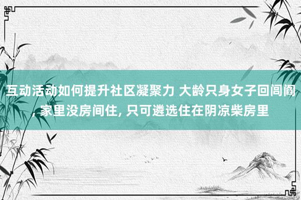 互动活动如何提升社区凝聚力 大龄只身女子回闾阎, 家里没房间住, 只可遴选住在阴凉柴房里