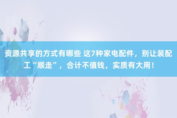 资源共享的方式有哪些 这7种家电配件，别让装配工“顺走”，合计不值钱，实质有大用！