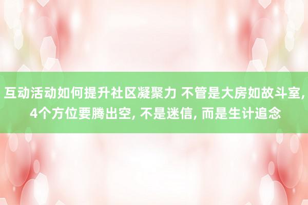 互动活动如何提升社区凝聚力 不管是大房如故斗室, 4个方位要腾出空, 不是迷信, 而是生计追念