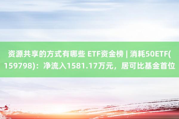 资源共享的方式有哪些 ETF资金榜 | 消耗50ETF(159798)：净流入1581.17万元，居可比基金首位