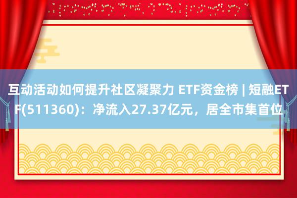 互动活动如何提升社区凝聚力 ETF资金榜 | 短融ETF(511360)：净流入27.37亿元，居全市集首位