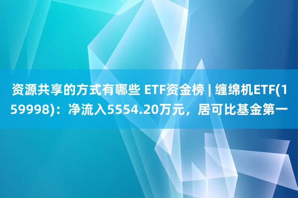 资源共享的方式有哪些 ETF资金榜 | 缠绵机ETF(159998)：净流入5554.20万元，居可比基金第一