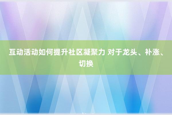 互动活动如何提升社区凝聚力 对于龙头、补涨、切换