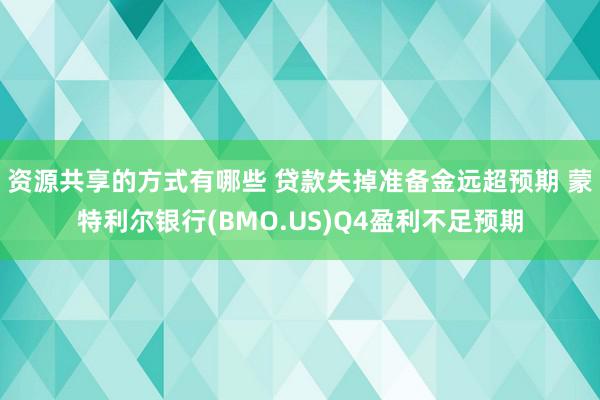 资源共享的方式有哪些 贷款失掉准备金远超预期 蒙特利尔银行(BMO.US)Q4盈利不足预期