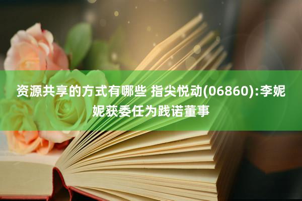 资源共享的方式有哪些 指尖悦动(06860):李妮妮获委任为践诺董事