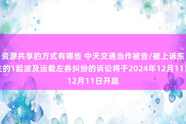 资源共享的方式有哪些 中天交通当作被告/被上诉东说念主的1起波及运载左券纠纷的诉讼将于2024年12月11日开庭