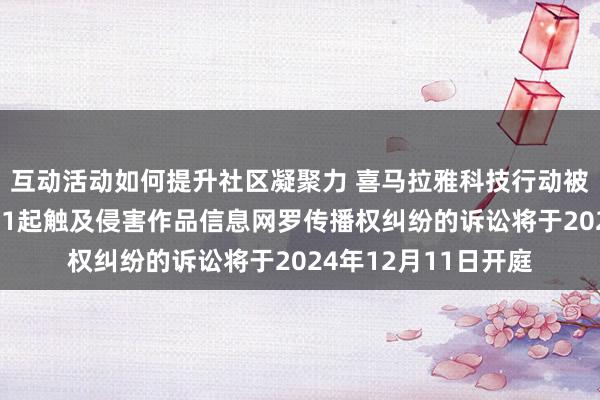 互动活动如何提升社区凝聚力 喜马拉雅科技行动被告/被上诉东谈主的1起触及侵害作品信息网罗传播权纠纷的诉讼将于2024年12月11日开庭