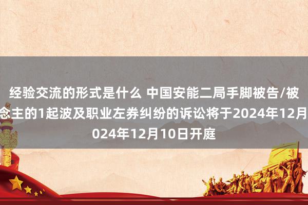 经验交流的形式是什么 中国安能二局手脚被告/被上诉东说念主的1起波及职业左券纠纷的诉讼将于2024年12月10日开庭