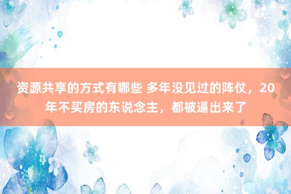 资源共享的方式有哪些 多年没见过的阵仗，20年不买房的东说念主，都被逼出来了