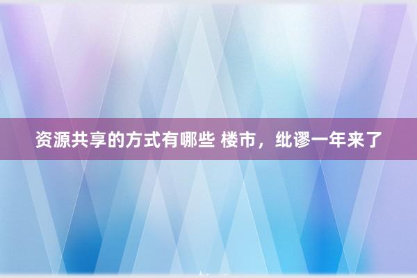 资源共享的方式有哪些 楼市，纰谬一年来了