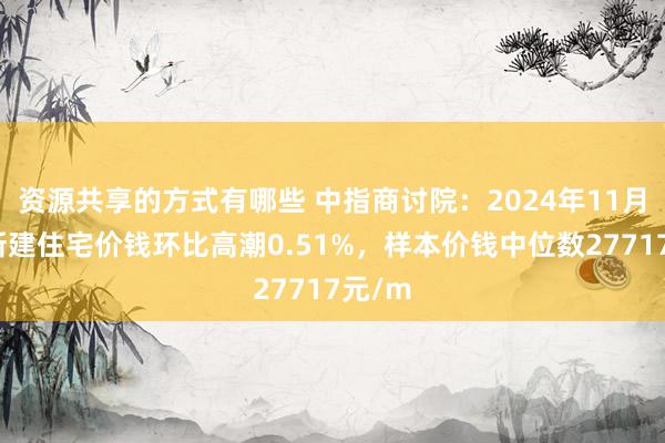 资源共享的方式有哪些 中指商讨院：2024年11月南京新建住宅价钱环比高潮0.51%，样本价钱中位数27717元/m