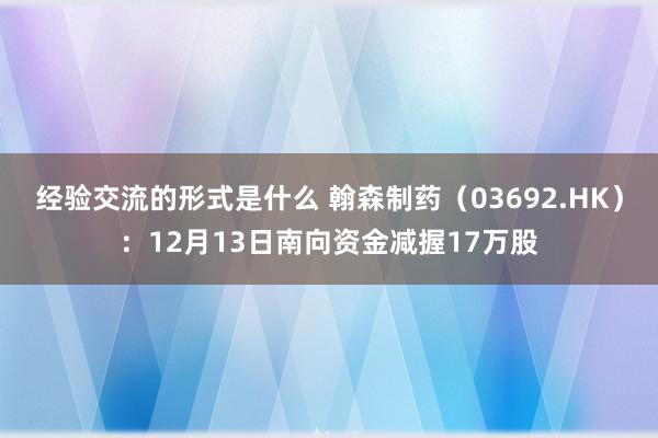 经验交流的形式是什么 翰森制药（03692.HK）：12月13日南向资金减握17万股