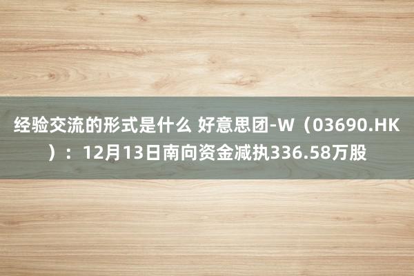 经验交流的形式是什么 好意思团-W（03690.HK）：12月13日南向资金减执336.58万股