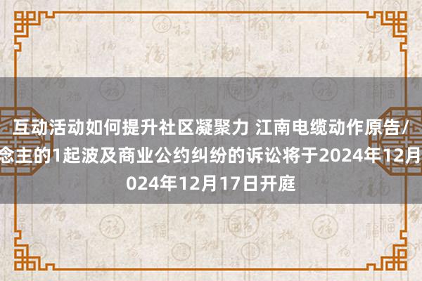 互动活动如何提升社区凝聚力 江南电缆动作原告/上诉东说念主的1起波及商业公约纠纷的诉讼将于2024年12月17日开庭